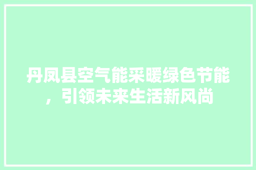 丹凤县空气能采暖绿色节能，引领未来生活新风尚