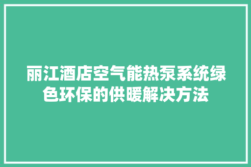 丽江酒店空气能热泵系统绿色环保的供暖解决方法
