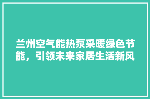 兰州空气能热泵采暖绿色节能，引领未来家居生活新风尚