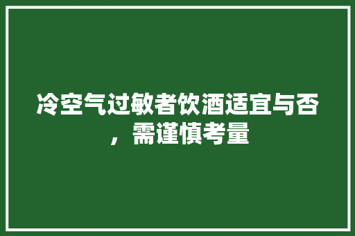 冷空气过敏者饮酒适宜与否，需谨慎考量 综合便民