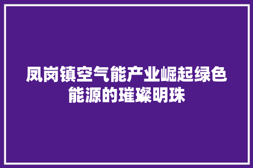 凤岗镇空气能产业崛起绿色能源的璀璨明珠 家电维修