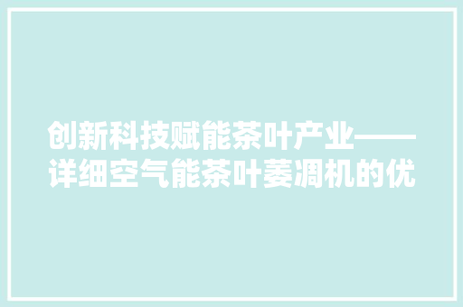 创新科技赋能茶叶产业——详细空气能茶叶萎凋机的优势与应用