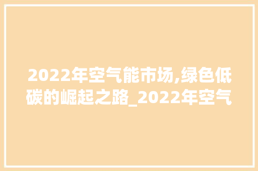 2022年空气能市场,绿色低碳的崛起之路_2022年空气能市场 2022年空气能市场,绿色低碳的崛起之路_2022年空气能市场 厨房维修