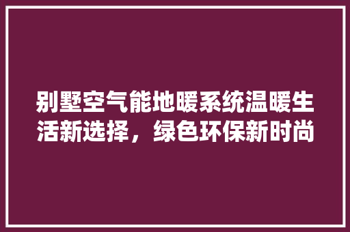 别墅空气能地暖系统温暖生活新选择，绿色环保新时尚