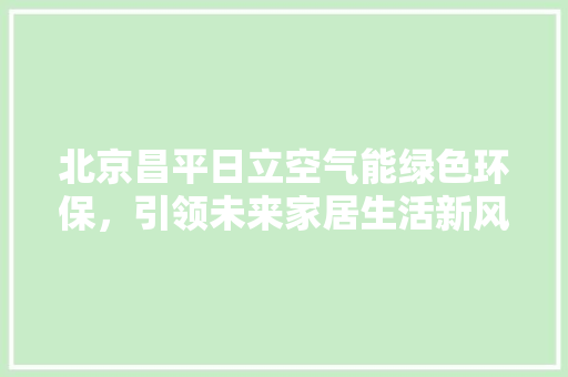 北京昌平日立空气能绿色环保，引领未来家居生活新风尚