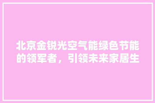 北京金锐光空气能绿色节能的领军者，引领未来家居生活新潮流