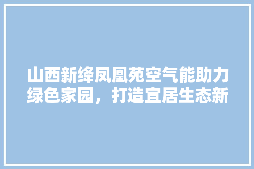 山西新绛凤凰苑空气能助力绿色家园，打造宜居生态新典范 墙体维修