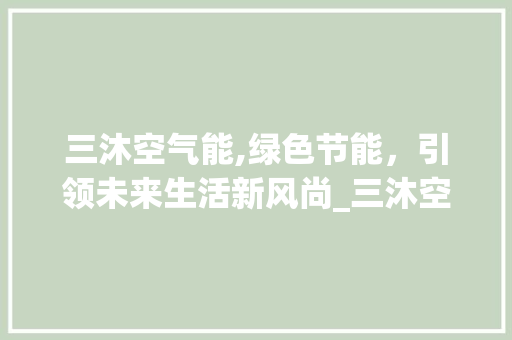 三沐空气能,绿色节能，引领未来生活新风尚_三沐空气能 三沐空气能,绿色节能，引领未来生活新风尚_三沐空气能 家电维修