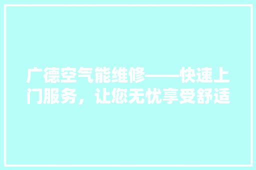 广德空气能维修——快速上门服务，让您无忧享受舒适生活 综合便民