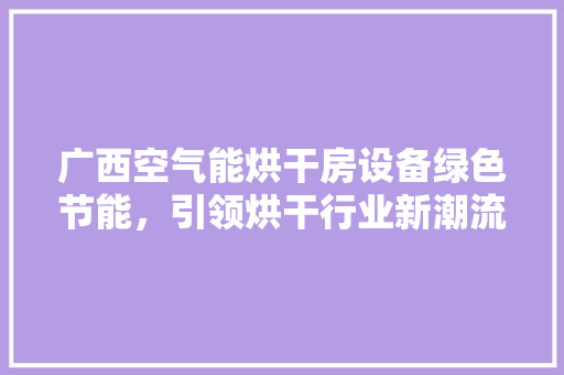 广西空气能烘干房设备绿色节能，引领烘干行业新潮流 厨房维修