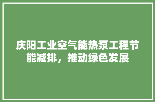 庆阳工业空气能热泵工程节能减排，推动绿色发展 家电维修