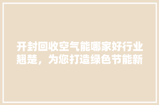 开封回收空气能哪家好行业翘楚，为您打造绿色节能新生活