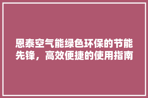 恩泰空气能绿色环保的节能先锋，高效便捷的使用指南