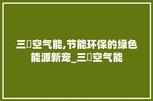 三煖空气能,节能环保的绿色能源新宠_三煖空气能 三煖空气能,节能环保的绿色能源新宠_三煖空气能 厨房维修