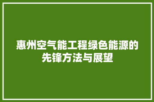惠州空气能工程绿色能源的先锋方法与展望 综合便民