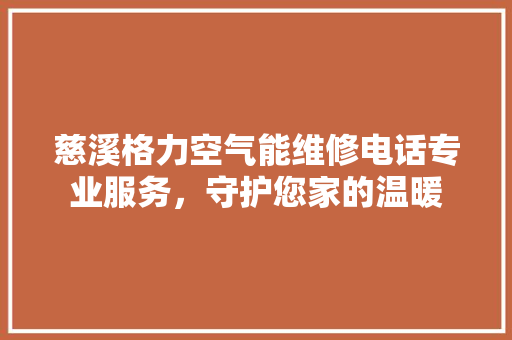 慈溪格力空气能维修电话专业服务，守护您家的温暖