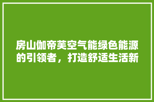 房山伽帝芙空气能绿色能源的引领者，打造舒适生活新体验