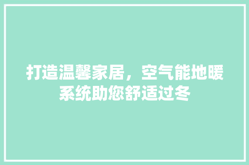 打造温馨家居，空气能地暖系统助您舒适过冬
