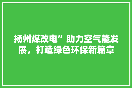 扬州煤改电”助力空气能发展，打造绿色环保新篇章