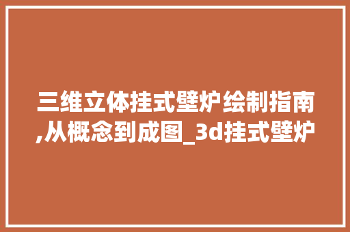 三维立体挂式壁炉绘制指南,从概念到成图_3d挂式壁炉怎么画图的 三维立体挂式壁炉绘制指南,从概念到成图_3d挂式壁炉怎么画图的 汽车维修