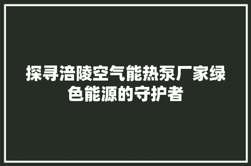 探寻涪陵空气能热泵厂家绿色能源的守护者 家电维修