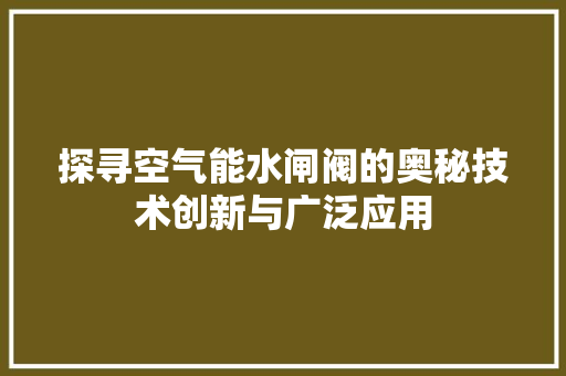探寻空气能水闸阀的奥秘技术创新与广泛应用