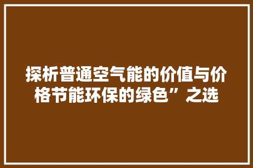 探析普通空气能的价值与价格节能环保的绿色”之选