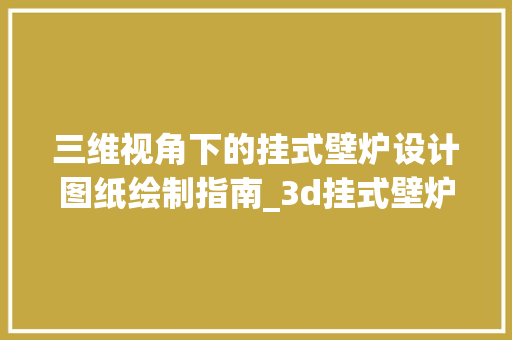 三维视角下的挂式壁炉设计图纸绘制指南_3d挂式壁炉怎么画图纸 三维视角下的挂式壁炉设计图纸绘制指南_3d挂式壁炉怎么画图纸 厨房维修