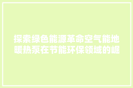 探索绿色能源革命空气能地暖热泵在节能环保领域的崛起