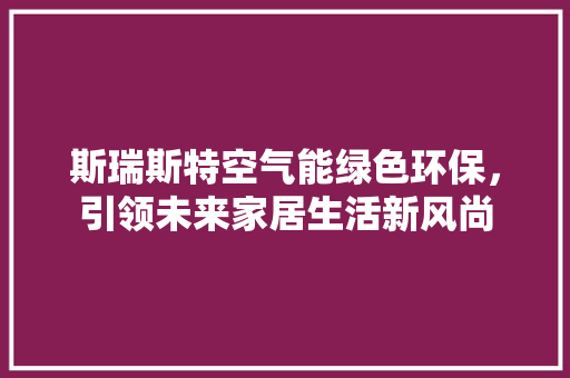 斯瑞斯特空气能绿色环保，引领未来家居生活新风尚