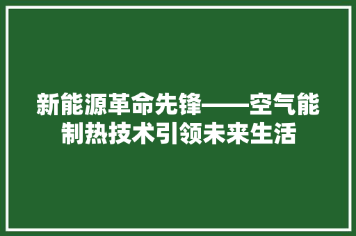 新能源革命先锋——空气能制热技术引领未来生活 汽车维修