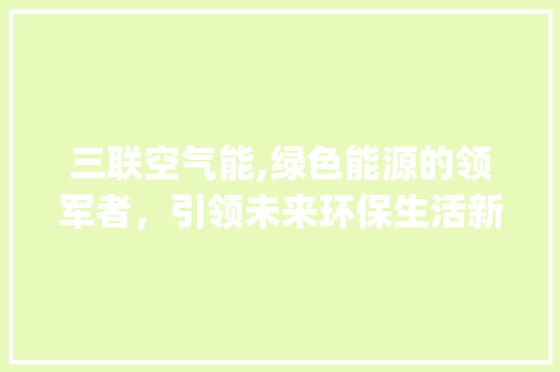 三联空气能,绿色能源的领军者，引领未来环保生活新潮流_三联空气能 三联空气能,绿色能源的领军者，引领未来环保生活新潮流_三联空气能 汽车维修