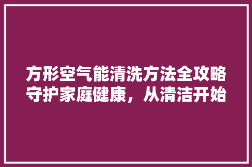 方形空气能清洗方法全攻略守护家庭健康，从清洁开始