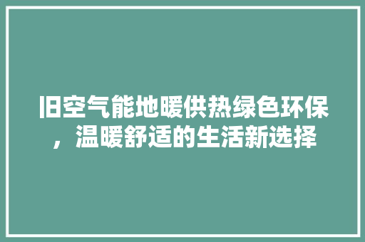 旧空气能地暖供热绿色环保，温暖舒适的生活新选择