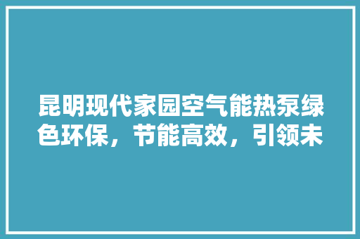 昆明现代家园空气能热泵绿色环保，节能高效，引领未来生活新风尚