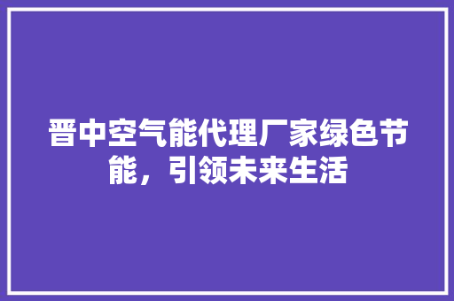 晋中空气能代理厂家绿色节能，引领未来生活