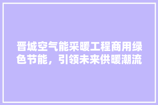 晋城空气能采暖工程商用绿色节能，引领未来供暖潮流