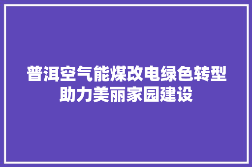 普洱空气能煤改电绿色转型助力美丽家园建设