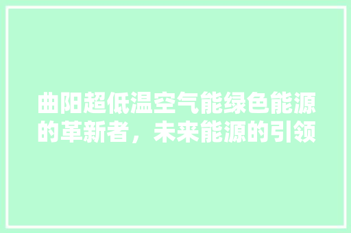 曲阳超低温空气能绿色能源的革新者，未来能源的引领者