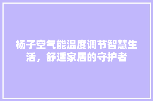 杨子空气能温度调节智慧生活，舒适家居的守护者 汽车维修