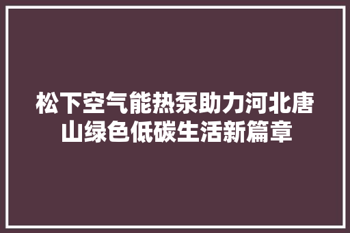 松下空气能热泵助力河北唐山绿色低碳生活新篇章 综合便民