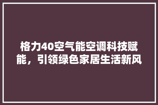 格力40空气能空调科技赋能，引领绿色家居生活新风尚 汽车维修