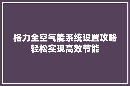 格力全空气能系统设置攻略轻松实现高效节能