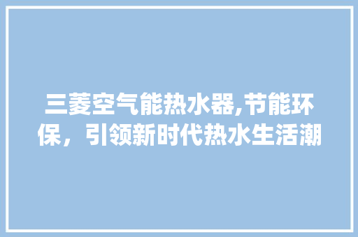 三菱空气能热水器,节能环保，引领新时代热水生活潮流_三菱空气能热水器怎样 三菱空气能热水器,节能环保，引领新时代热水生活潮流_三菱空气能热水器怎样 墙体维修