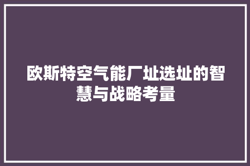 欧斯特空气能厂址选址的智慧与战略考量