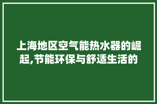 上海地区空气能热水器的崛起,节能环保与舒适生活的完美融合_上海空气能热水器 上海地区空气能热水器的崛起,节能环保与舒适生活的完美融合_上海空气能热水器 汽车维修