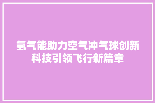 氢气能助力空气冲气球创新科技引领飞行新篇章 综合便民