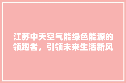 江苏中天空气能绿色能源的领跑者，引领未来生活新风尚