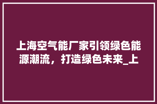 上海空气能厂家引领绿色能源潮流，打造绿色未来_上海空气能厂家 上海空气能厂家引领绿色能源潮流，打造绿色未来_上海空气能厂家 家电维修