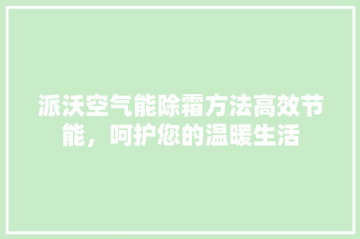 派沃空气能除霜方法高效节能，呵护您的温暖生活